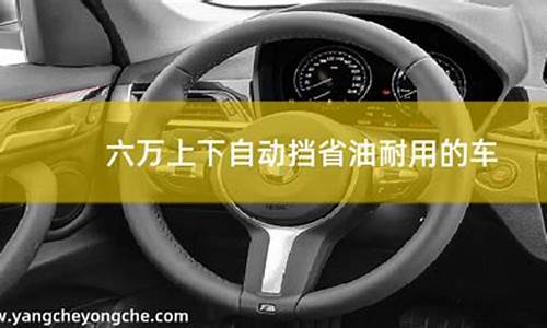 六万左右自动挡省油耐用的车_六万左右自动